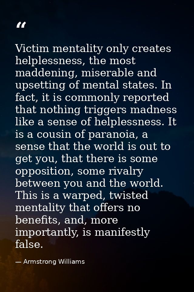 Victim mentality only creates helplessness, the most maddening, miserable and upsetting of mental states. In fact, it is — Armstrong Williams