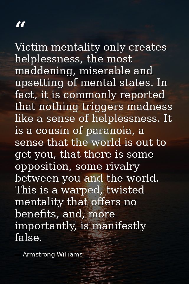 Victim mentality only creates helplessness, the most maddening, miserable and upsetting of mental states. In fact, it is — Armstrong Williams