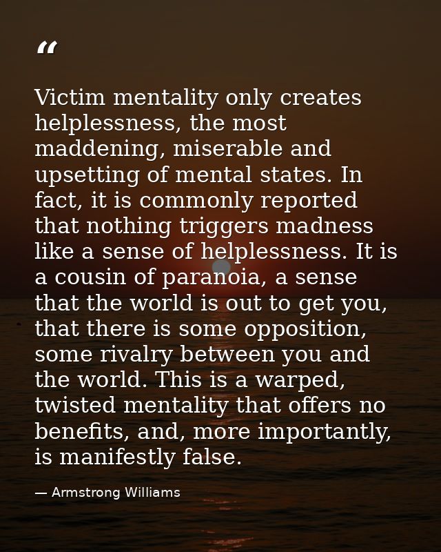 Victim mentality only creates helplessness, the most maddening, miserable and upsetting of mental states. In fact, it is — Armstrong Williams