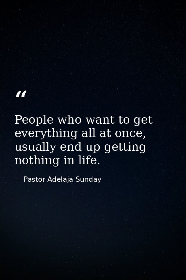 People who want to get everything all at once, usually end up getting nothing in life. — Pastor Adelaja Sunday