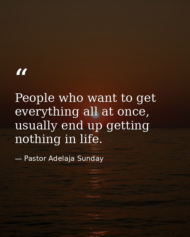 People who want to get everything all at once, usually end up getting nothing in life. — Pastor Adelaja Sunday