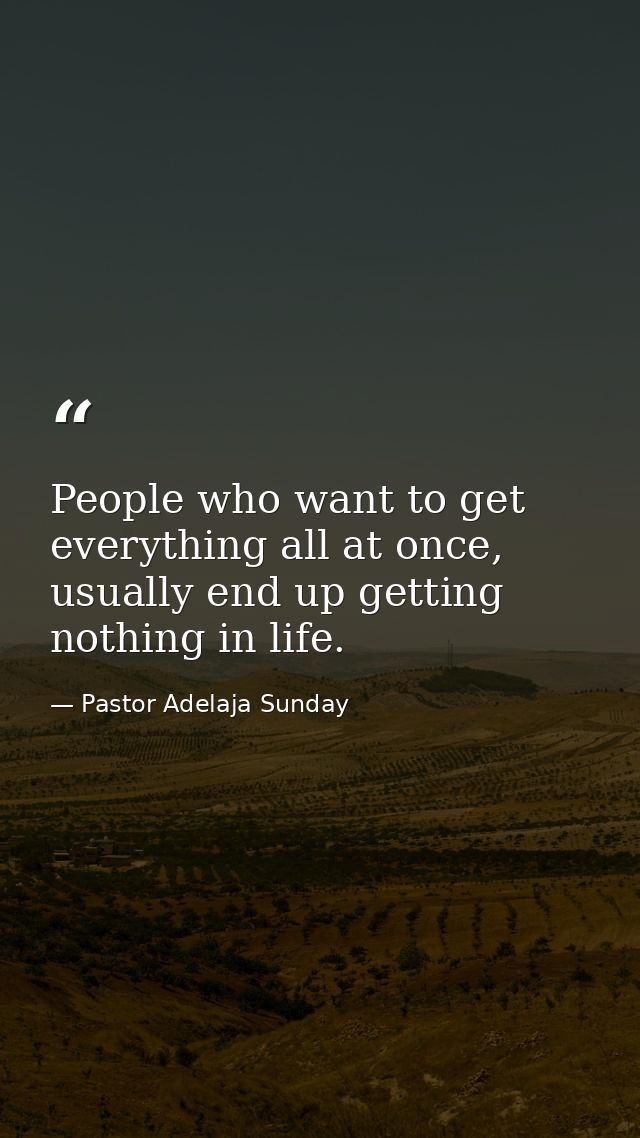People who want to get everything all at once, usually end up getting nothing in life. — Pastor Adelaja Sunday