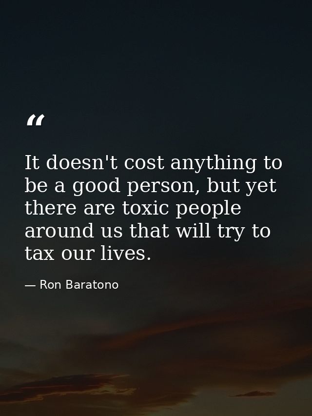 It doesn't cost anything to be a good person, but yet there are toxic people around us that will try to tax our lives. — Ron Baratono