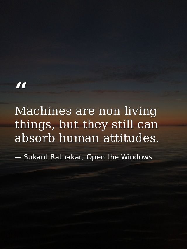 Machines are non living things, but they still can absorb human attitudes. — Sukant Ratnakar, Open the Windows