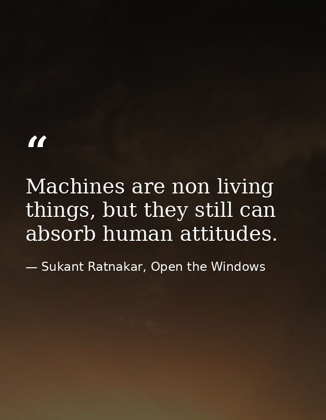 Machines are non living things, but they still can absorb human attitudes. — Sukant Ratnakar, Open the Windows