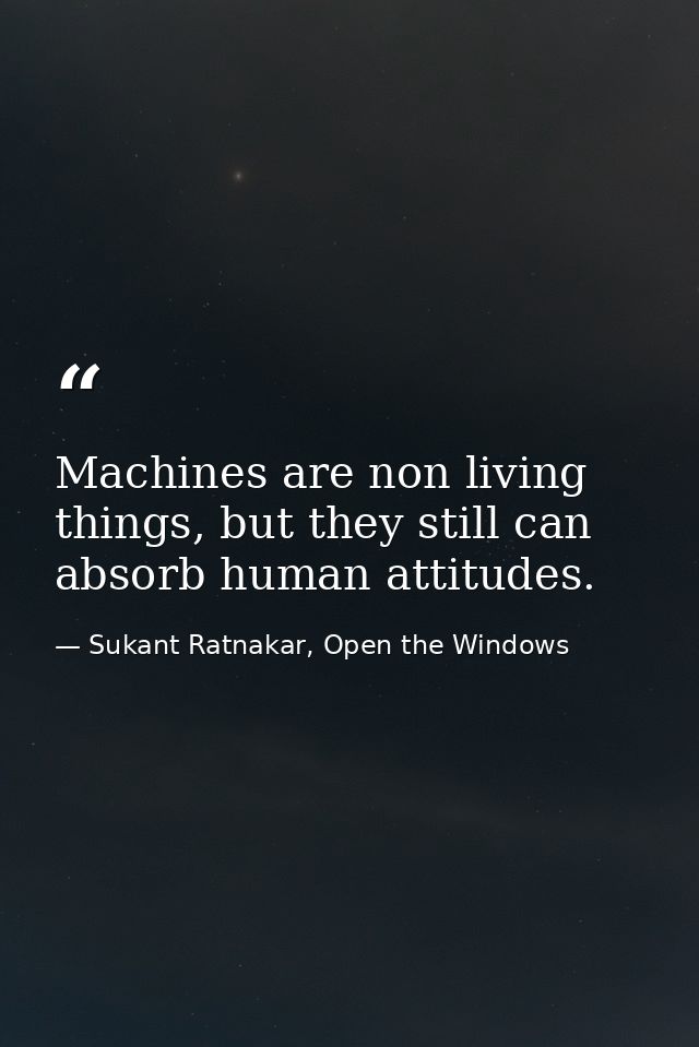 Machines are non living things, but they still can absorb human attitudes. — Sukant Ratnakar, Open the Windows