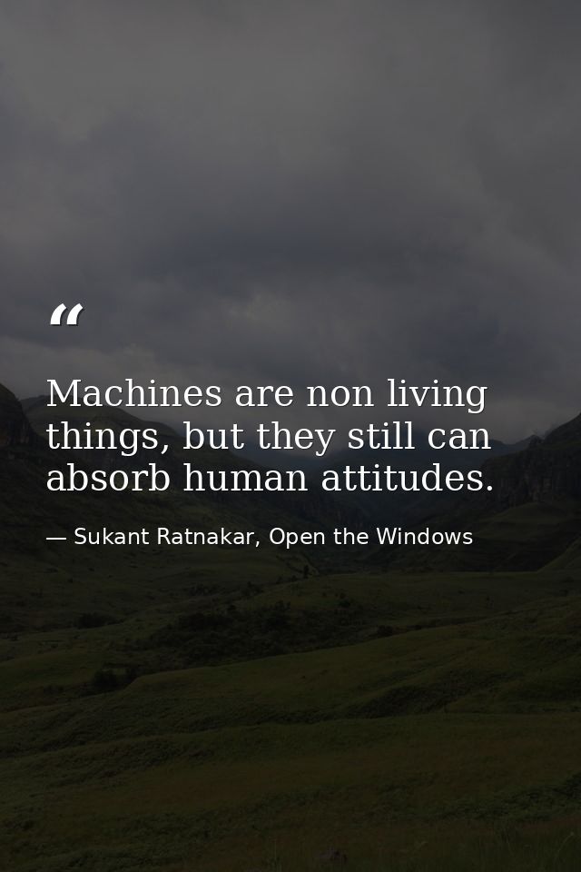 Machines are non living things, but they still can absorb human attitudes. — Sukant Ratnakar, Open the Windows