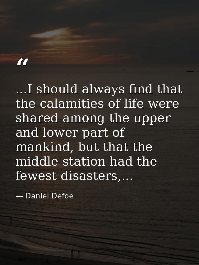 ...I should always find that the calamities of life were shared among the upper and lower part of mankind, but that the  — Daniel Defoe