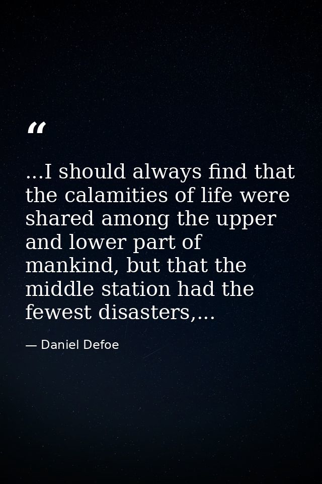 ...I should always find that the calamities of life were shared among the upper and lower part of mankind, but that the  — Daniel Defoe