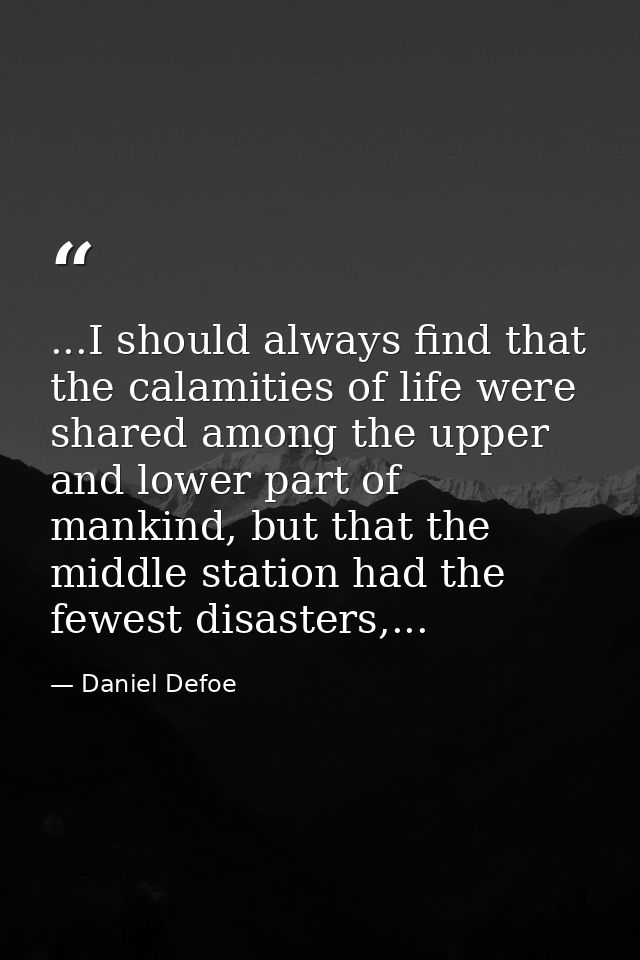 ...I should always find that the calamities of life were shared among the upper and lower part of mankind, but that the  — Daniel Defoe