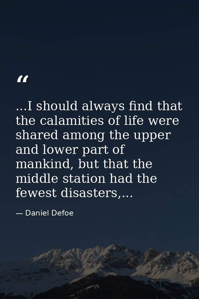 ...I should always find that the calamities of life were shared among the upper and lower part of mankind, but that the  — Daniel Defoe