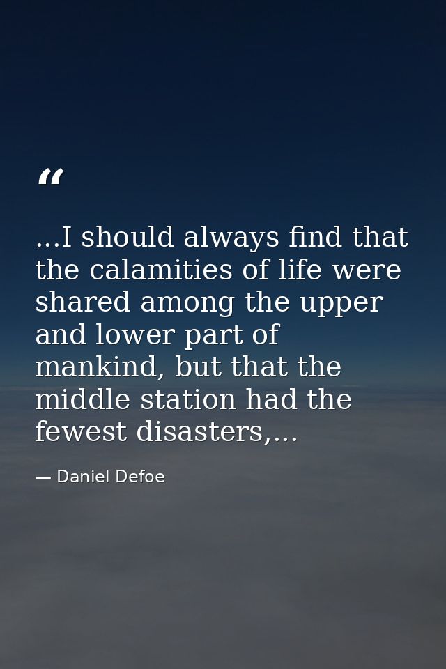 ...I should always find that the calamities of life were shared among the upper and lower part of mankind, but that the  — Daniel Defoe