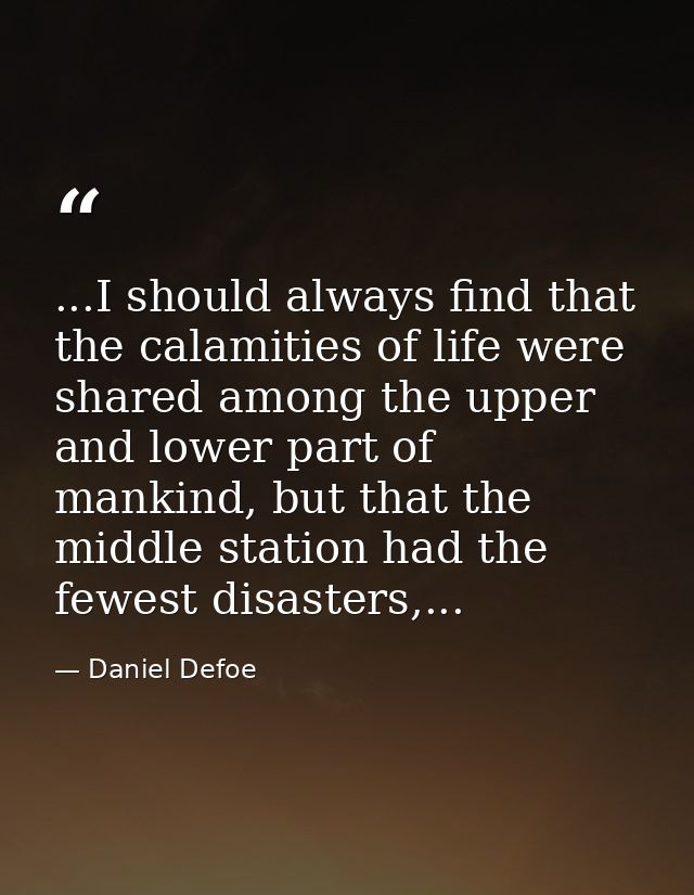 ...I should always find that the calamities of life were shared among the upper and lower part of mankind, but that the  — Daniel Defoe