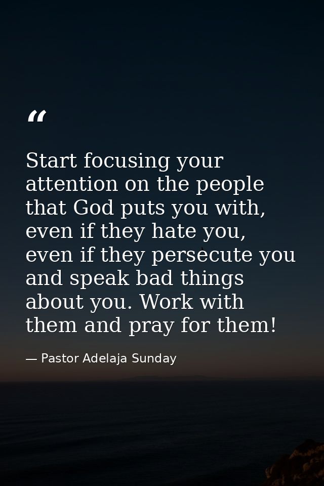 Start focusing your attention on the people that God puts you with, even if they hate you, even if they persecute you an — Pastor Adelaja Sunday