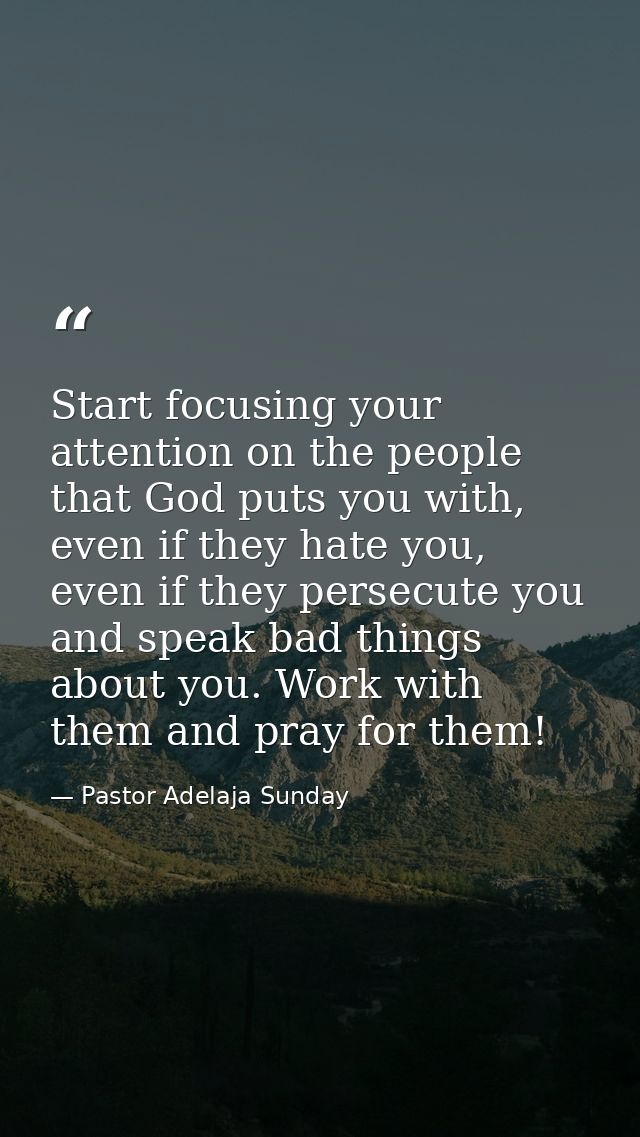 Start focusing your attention on the people that God puts you with, even if they hate you, even if they persecute you an — Pastor Adelaja Sunday