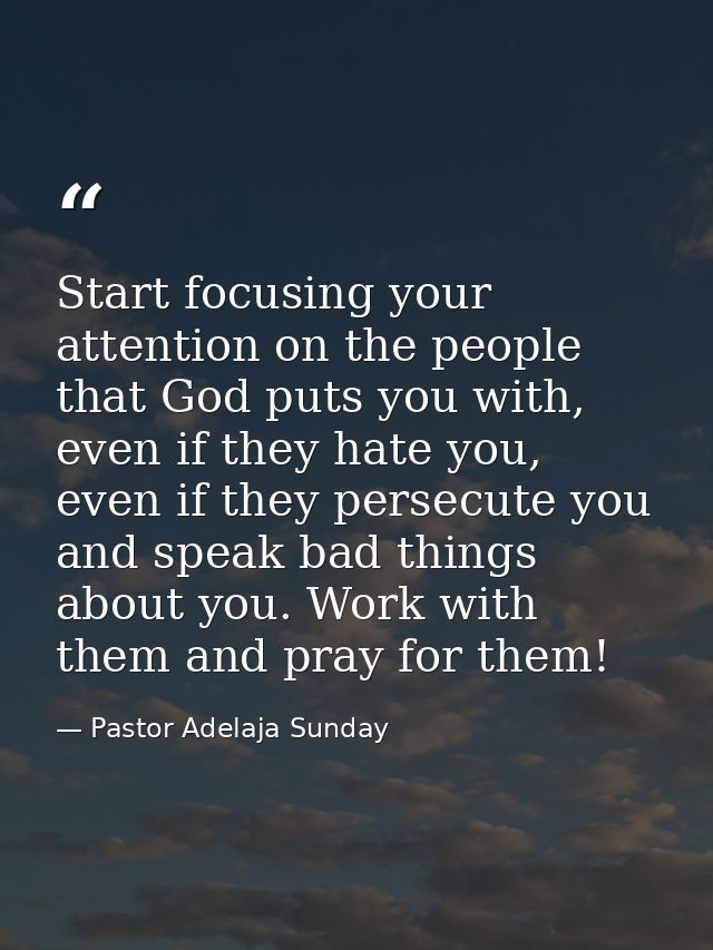 Start focusing your attention on the people that God puts you with, even if they hate you, even if they persecute you an — Pastor Adelaja Sunday