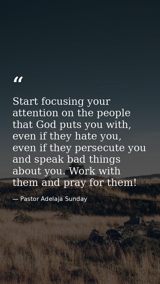 Start focusing your attention on the people that God puts you with, even if they hate you, even if they persecute you an — Pastor Adelaja Sunday