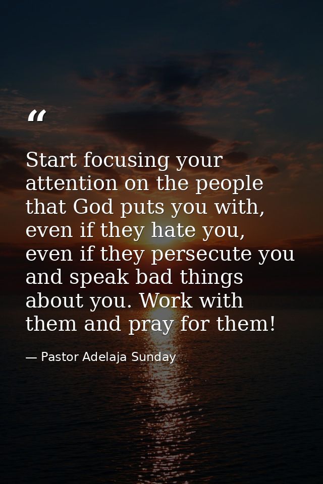 Start focusing your attention on the people that God puts you with, even if they hate you, even if they persecute you an — Pastor Adelaja Sunday