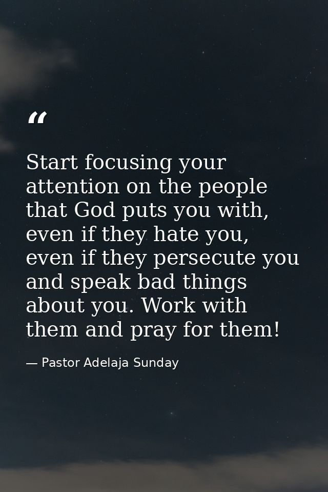 Start focusing your attention on the people that God puts you with, even if they hate you, even if they persecute you an — Pastor Adelaja Sunday
