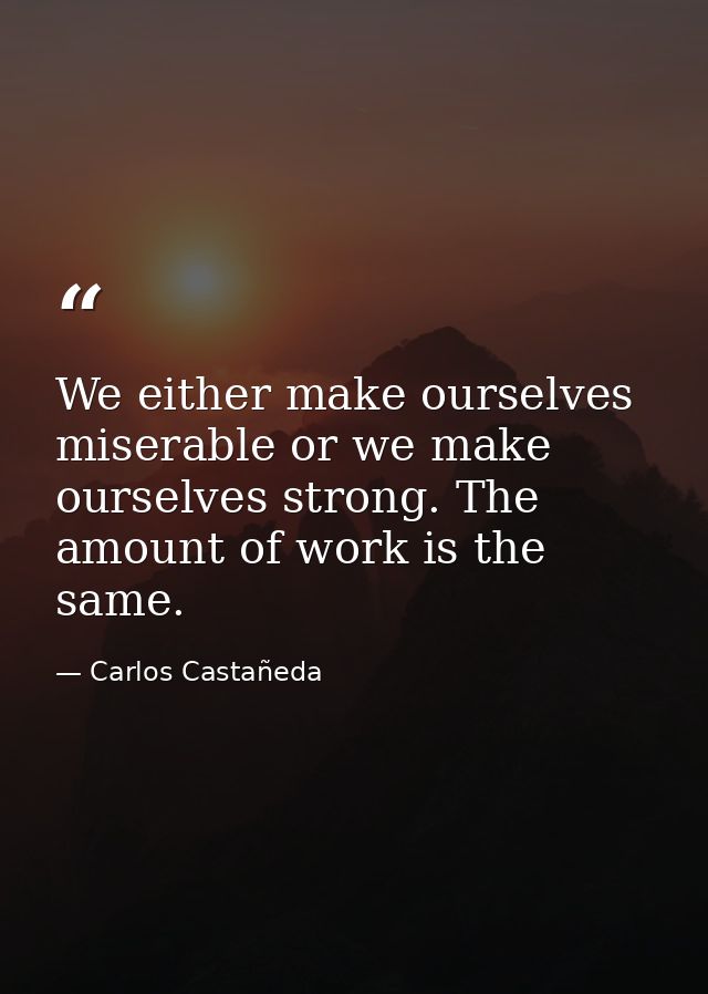 We either make ourselves miserable or we make ourselves strong. The amount of work is the same. — Carlos Castañeda