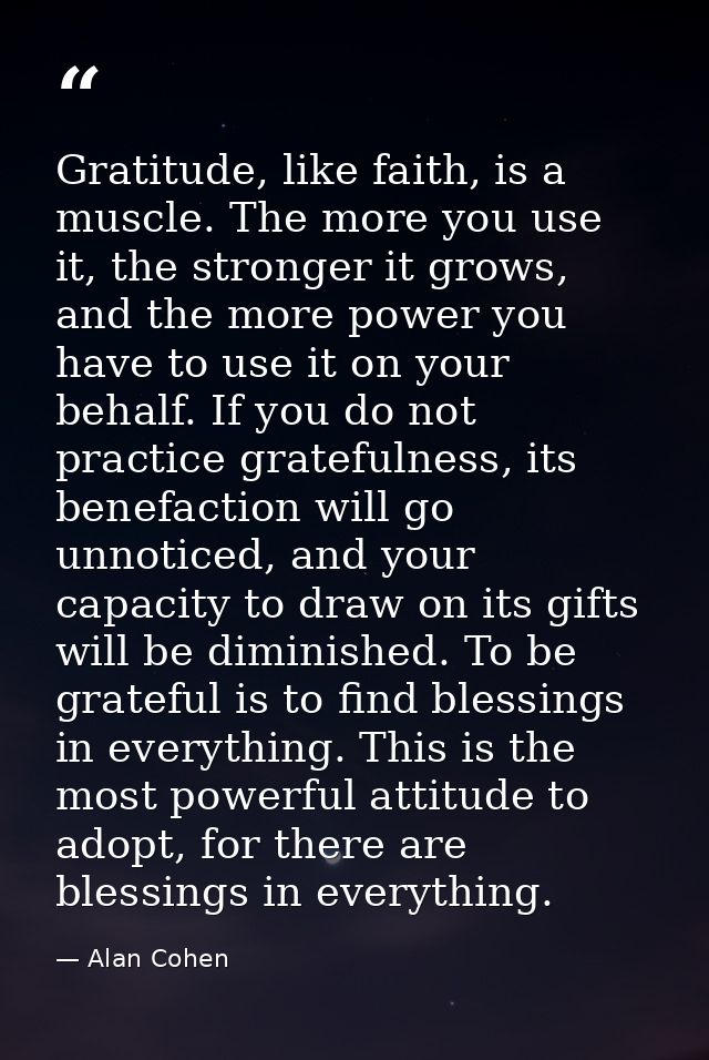 Gratitude, like faith, is a muscle. The more you use it, the stronger it grows, and the more power you have to use it on — Alan Cohen