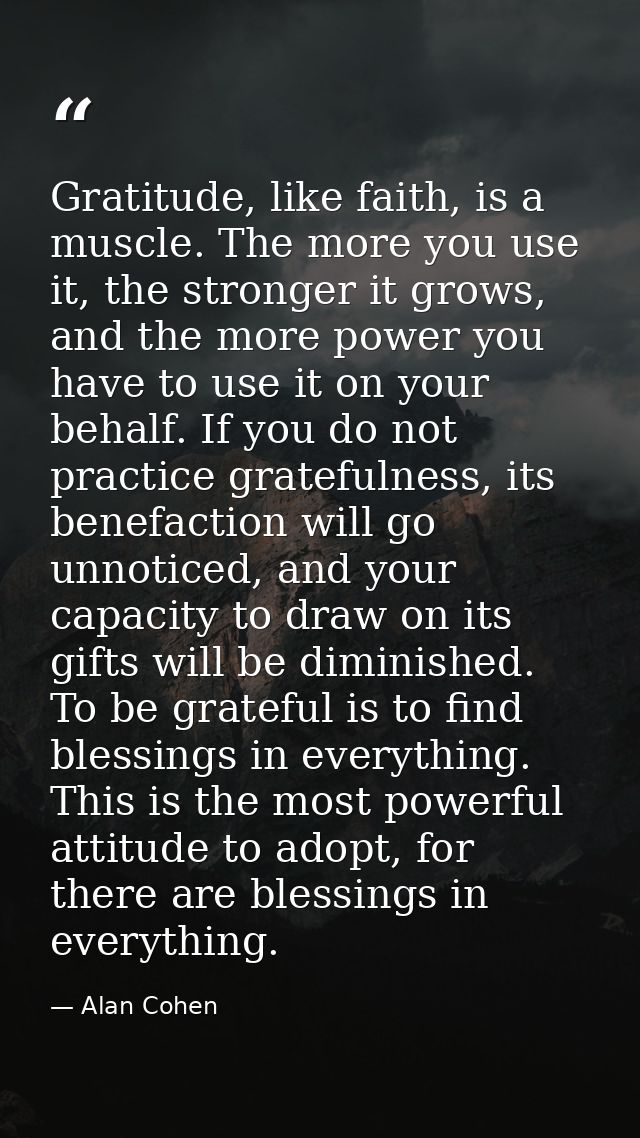 Gratitude, like faith, is a muscle. The more you use it, the stronger it grows, and the more power you have to use it on — Alan Cohen