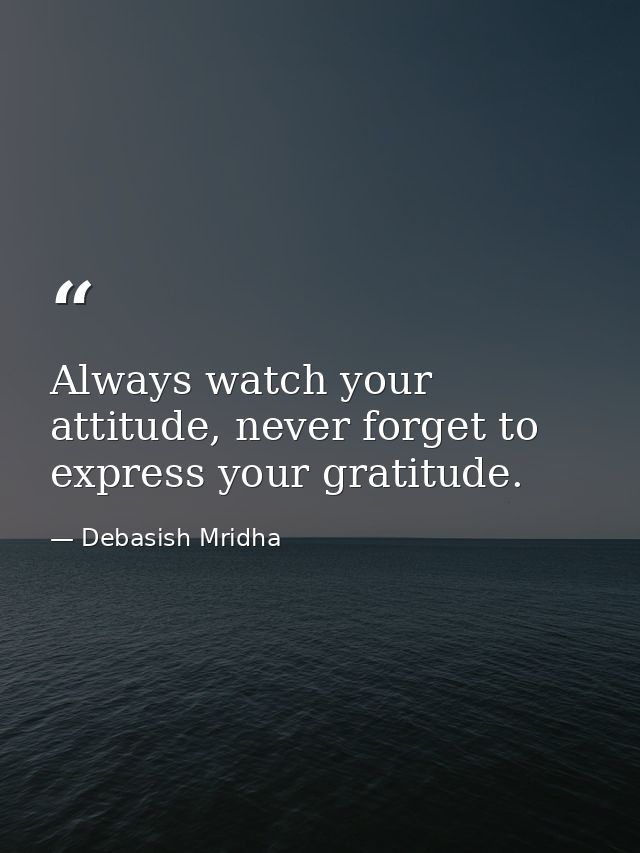 Always watch your attitude, never forget to express your gratitude. — Debasish Mridha