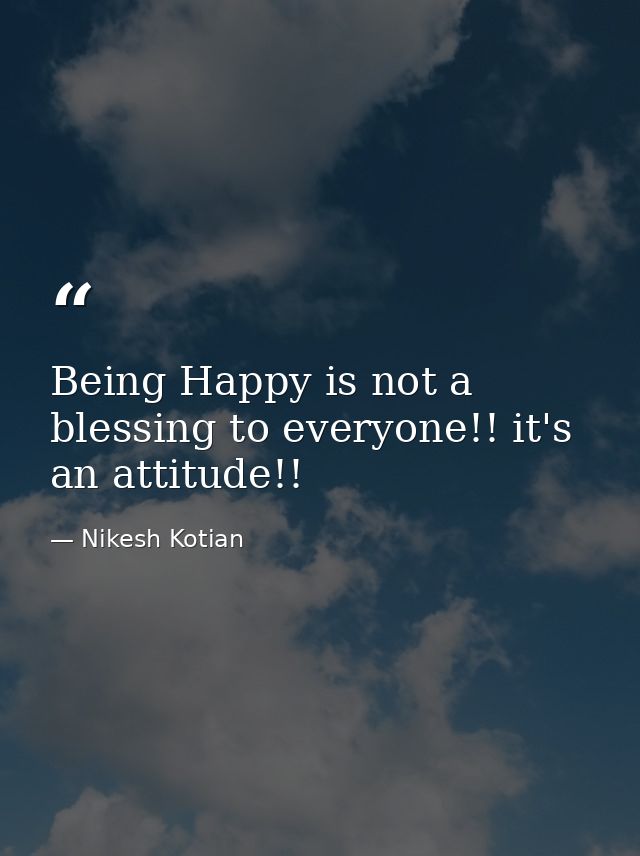 Being Happy is not a blessing to everyone!! it's an attitude!! — Nikesh Kotian