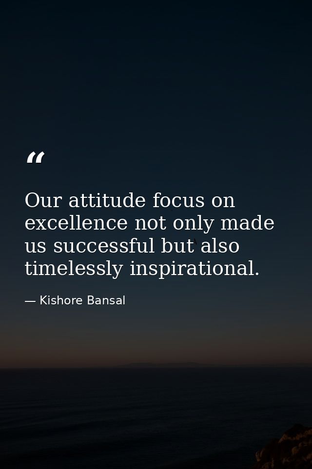 Our attitude focus on excellence not only made us successful but also timelessly inspirational. — Kishore Bansal