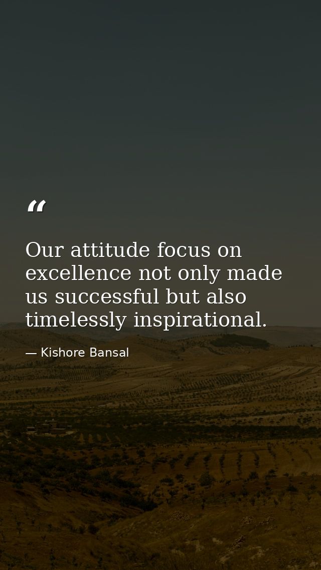 Our attitude focus on excellence not only made us successful but also timelessly inspirational. — Kishore Bansal