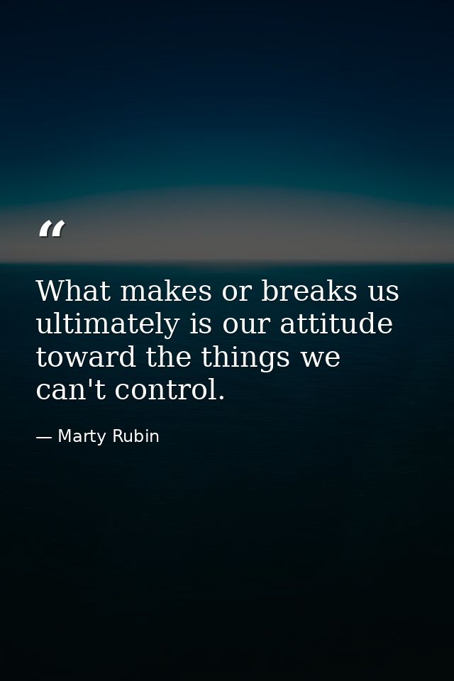 What makes or breaks us ultimately is our attitude toward the things we can't control. — Marty Rubin