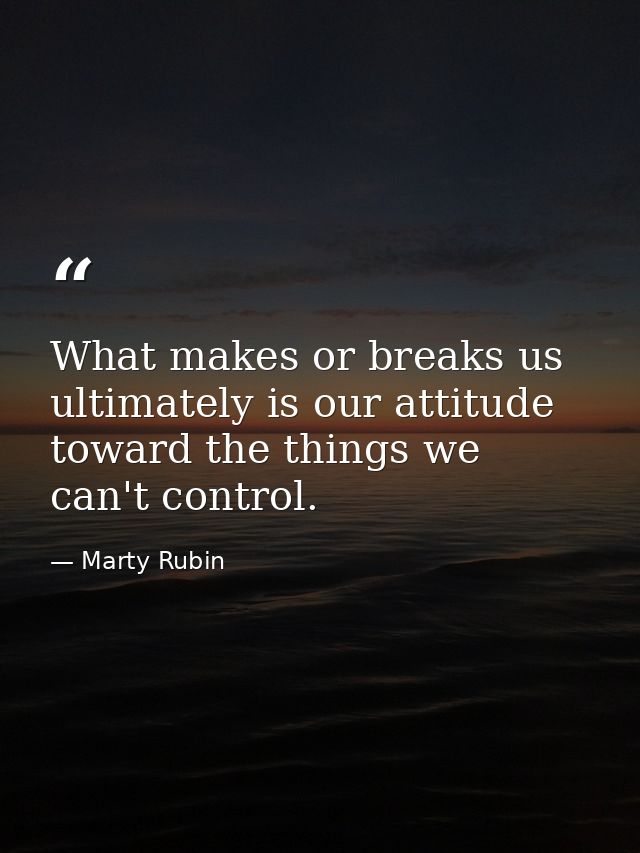What makes or breaks us ultimately is our attitude toward the things we can't control. — Marty Rubin