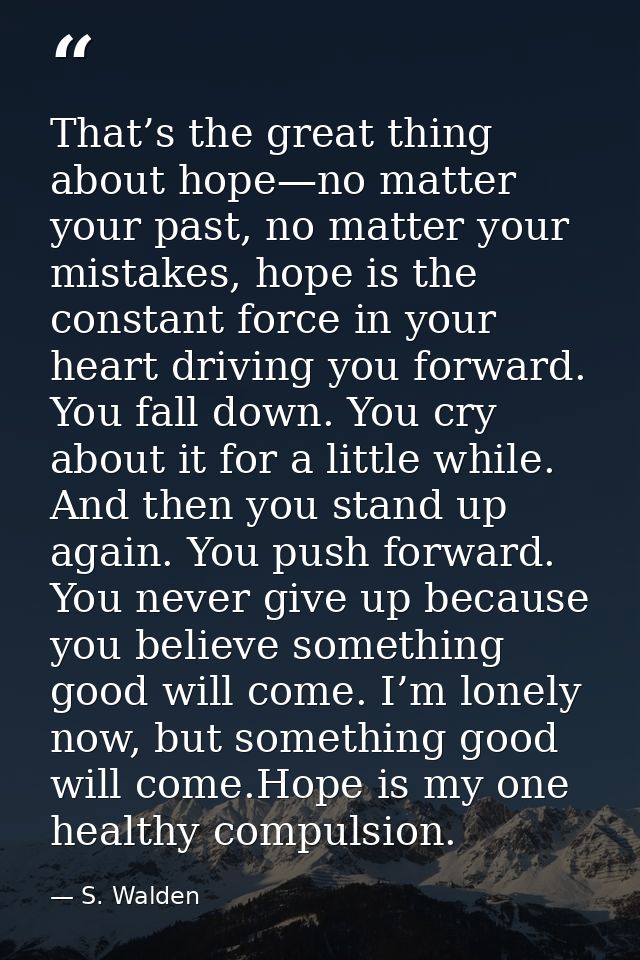 That’s the great thing about hope—no matter your past, no matter your mistakes, hope is the constant force in your heart — S. Walden