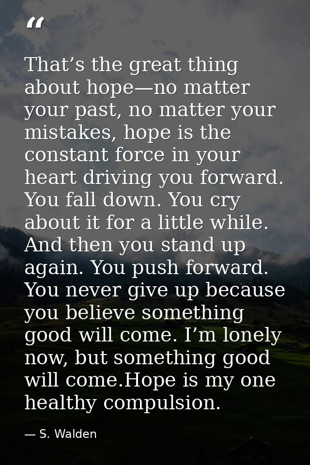 That’s the great thing about hope—no matter your past, no matter your mistakes, hope is the constant force in your heart — S. Walden