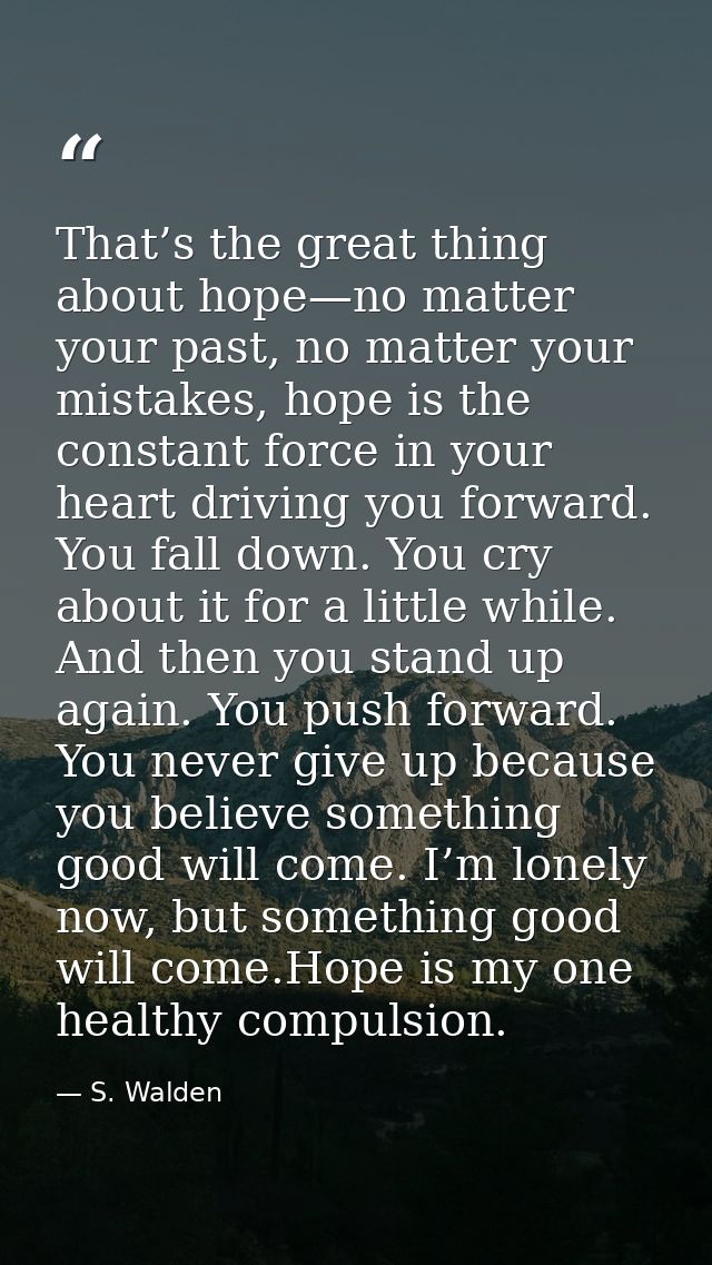 That’s the great thing about hope—no matter your past, no matter your mistakes, hope is the constant force in your heart — S. Walden