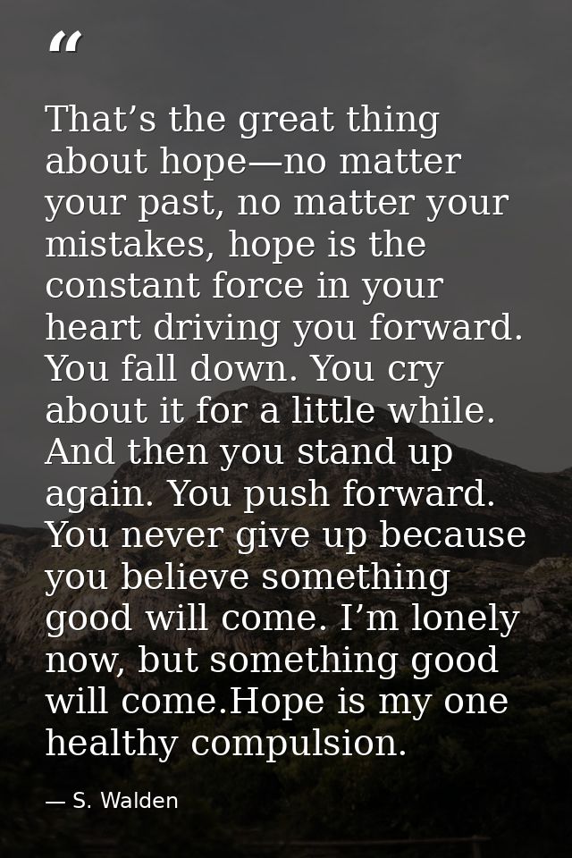 That’s the great thing about hope—no matter your past, no matter your mistakes, hope is the constant force in your heart — S. Walden