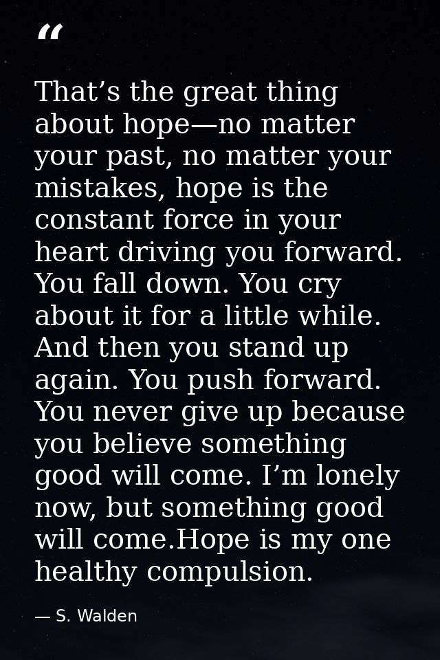 That’s the great thing about hope—no matter your past, no matter your mistakes, hope is the constant force in your heart — S. Walden