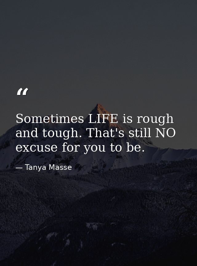 Sometimes LIFE is rough and tough. That's still NO excuse for you to be. — Tanya Masse