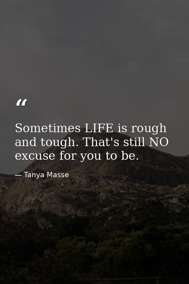 Sometimes LIFE is rough and tough. That's still NO excuse for you to be. — Tanya Masse
