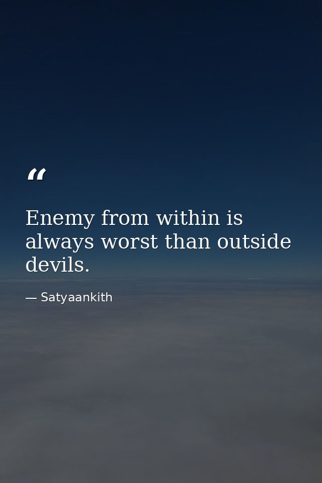 Enemy from within is always worst than outside devils. — Satyaankith