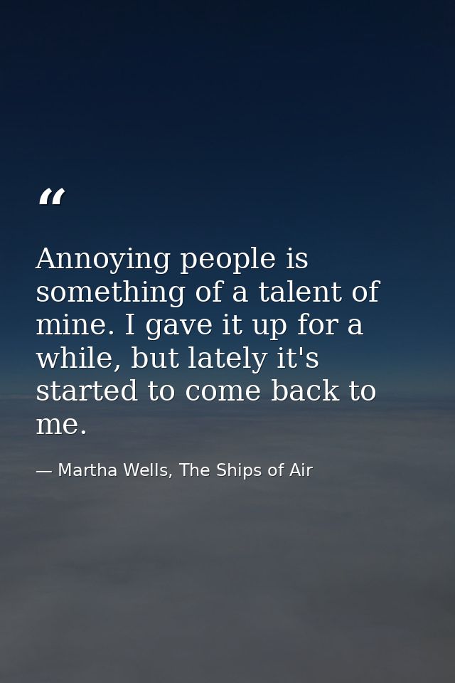 Annoying people is something of a talent of mine. I gave it up for a while, but lately it's started to come back to me. — Martha Wells, The Ships of Air