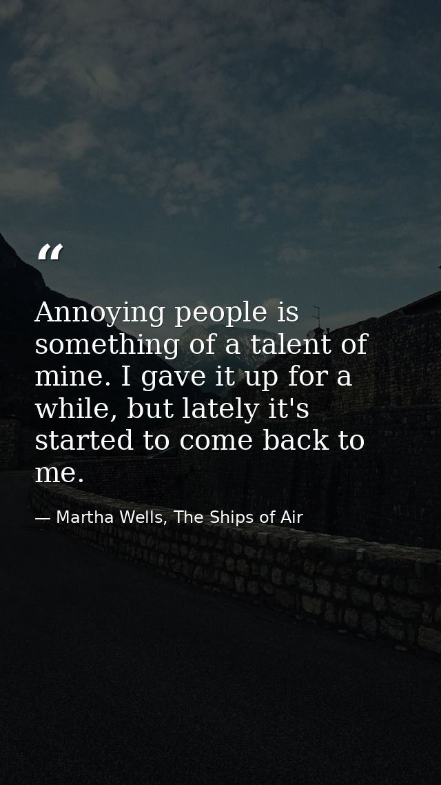 Annoying people is something of a talent of mine. I gave it up for a while, but lately it's started to come back to me. — Martha Wells, The Ships of Air
