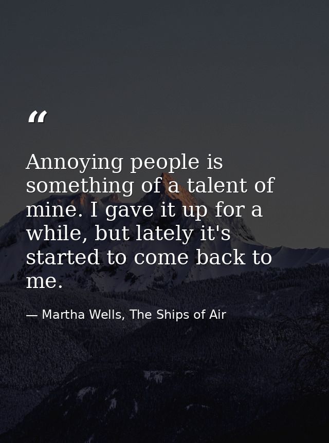 Annoying people is something of a talent of mine. I gave it up for a while, but lately it's started to come back to me. — Martha Wells, The Ships of Air