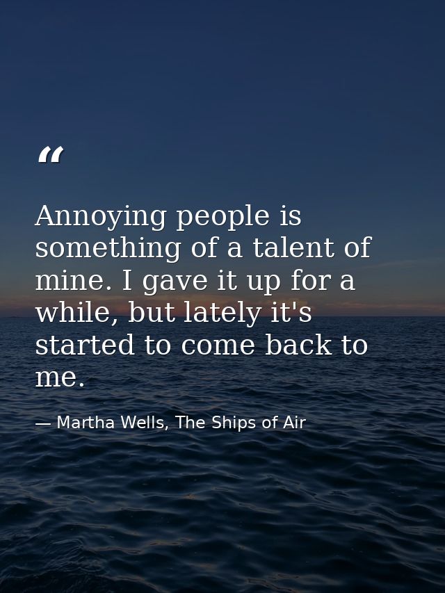 Annoying people is something of a talent of mine. I gave it up for a while, but lately it's started to come back to me. — Martha Wells, The Ships of Air