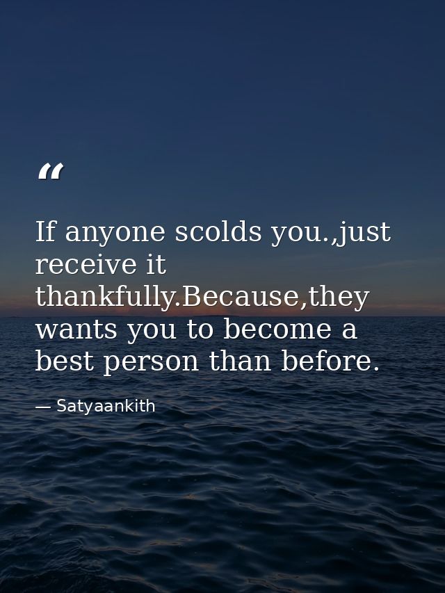 If anyone scolds you.,just receive it thankfully.Because,they wants you to become a best person than before. — Satyaankith