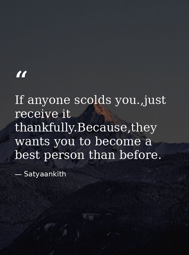 If anyone scolds you.,just receive it thankfully.Because,they wants you to become a best person than before. — Satyaankith