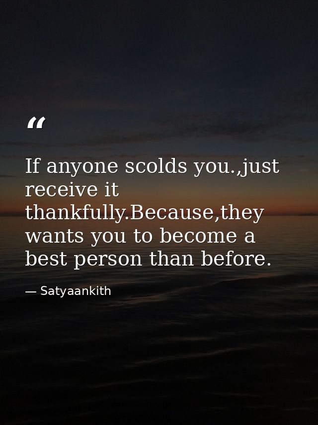 If anyone scolds you.,just receive it thankfully.Because,they wants you to become a best person than before. — Satyaankith