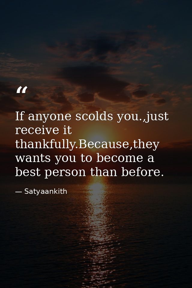 If anyone scolds you.,just receive it thankfully.Because,they wants you to become a best person than before. — Satyaankith
