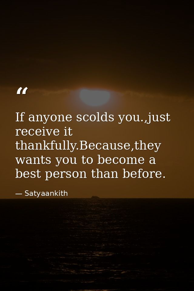 If anyone scolds you.,just receive it thankfully.Because,they wants you to become a best person than before. — Satyaankith