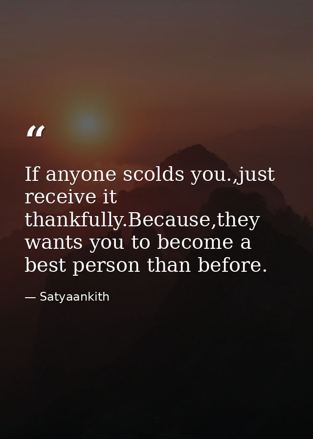 If anyone scolds you.,just receive it thankfully.Because,they wants you to become a best person than before. — Satyaankith